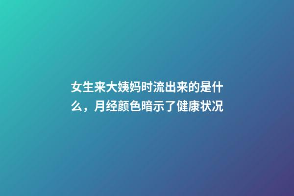 女生来大姨妈时流出来的是什么，月经颜色暗示了健康状况-第1张-观点-玄机派