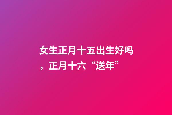 女生正月十五出生好吗，正月十六“送年”-第1张-观点-玄机派