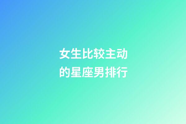 女生比较主动的星座男排行-第1张-星座运势-玄机派