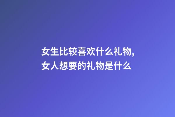 女生比较喜欢什么礼物,女人想要的礼物是什么-第1张-观点-玄机派