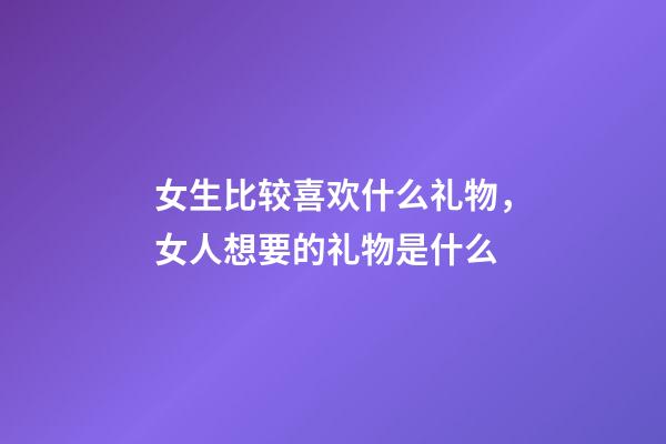 女生比较喜欢什么礼物，女人想要的礼物是什么-第1张-观点-玄机派