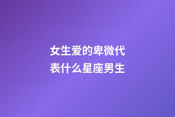 女生爱的卑微代表什么星座男生-第1张-星座运势-玄机派