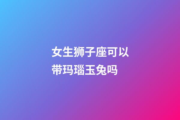 女生狮子座可以带玛瑙玉兔吗-第1张-星座运势-玄机派