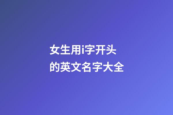 女生用i字开头的英文名字大全