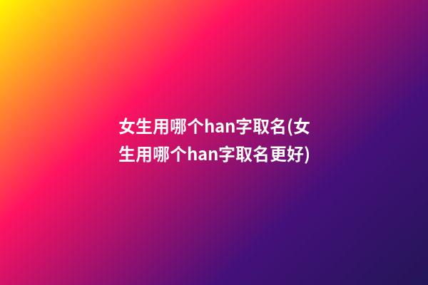 女生用哪个han字取名(女生用哪个han字取名更好)