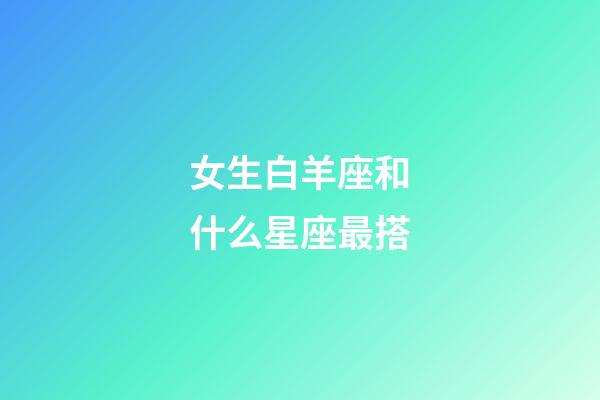 女生白羊座和什么星座最搭-第1张-星座运势-玄机派