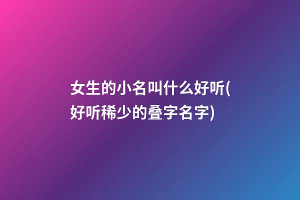 女生的小名叫什么好听(好听稀少的叠字名字)