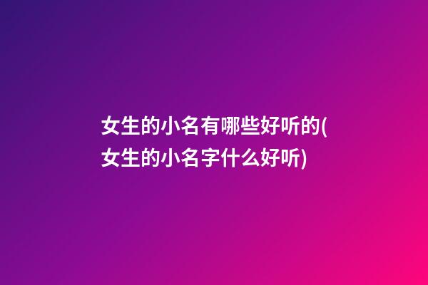 女生的小名有哪些好听的(女生的小名字什么好听)