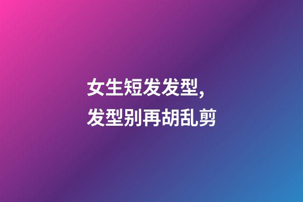 女生短发发型,发型别再胡乱剪-第1张-观点-玄机派