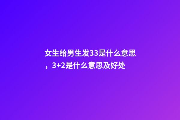女生给男生发33是什么意思，3+2是什么意思及好处-第1张-观点-玄机派