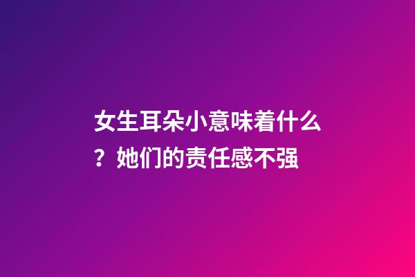 女生耳朵小意味着什么？她们的责任感不强
