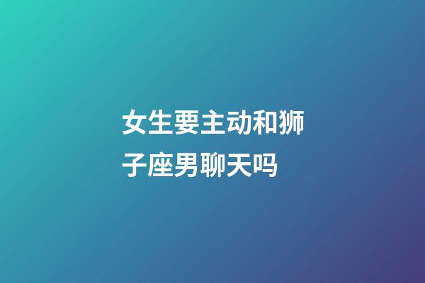 女生要主动和狮子座男聊天吗-第1张-星座运势-玄机派