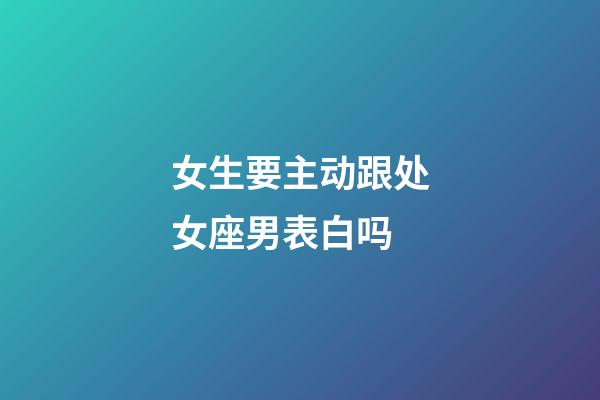 女生要主动跟处女座男表白吗-第1张-星座运势-玄机派