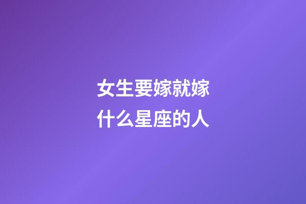 女生要嫁就嫁什么星座的人-第1张-星座运势-玄机派