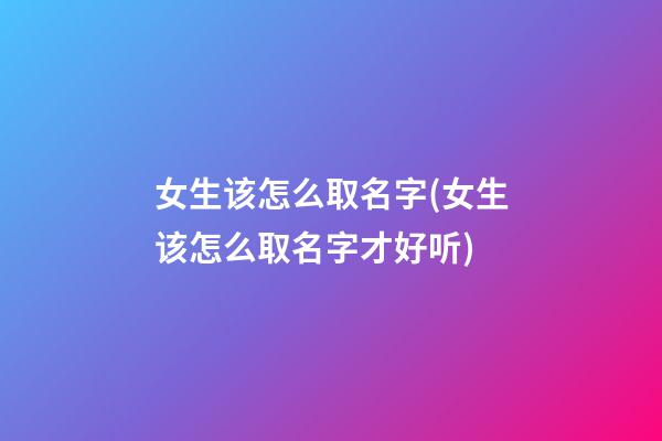 女生该怎么取名字(女生该怎么取名字才好听)