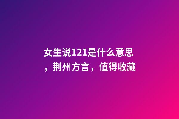 女生说121是什么意思，荆州方言，值得收藏-第1张-观点-玄机派