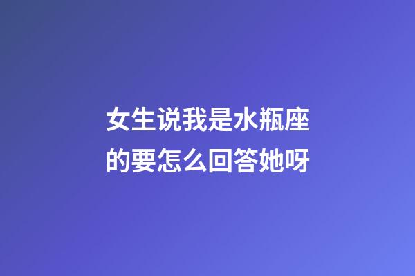 女生说我是水瓶座的要怎么回答她呀-第1张-星座运势-玄机派