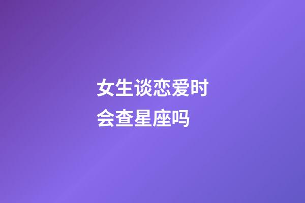 女生谈恋爱时会查星座吗-第1张-星座运势-玄机派