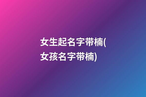 女生起名字带楠(女孩名字带楠)