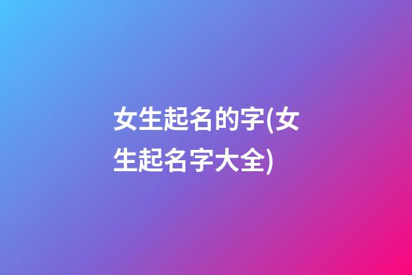 女生起名的字(女生起名字大全)