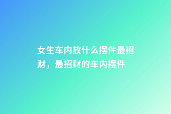 女生车内放什么摆件最招财，最招财的车内摆件