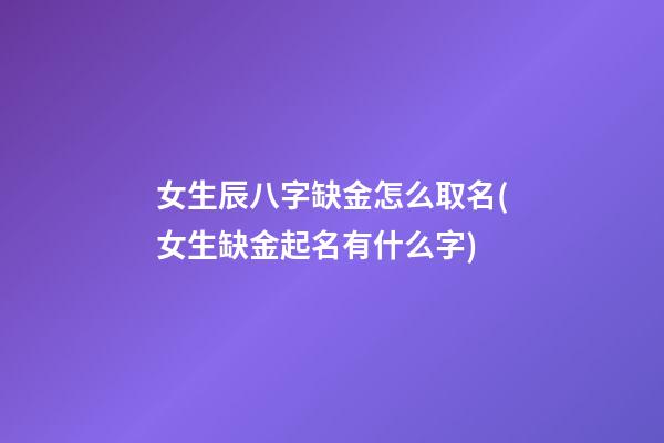 女生辰八字缺金怎么取名(女生缺金起名有什么字)