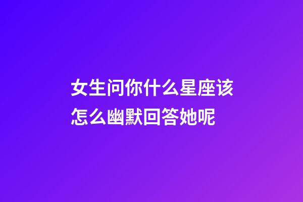 女生问你什么星座该怎么幽默回答她呢-第1张-星座运势-玄机派