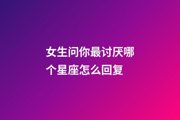 女生问你最讨厌哪个星座怎么回复-第1张-星座运势-玄机派