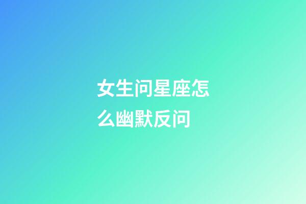 女生问星座怎么幽默反问-第1张-星座运势-玄机派