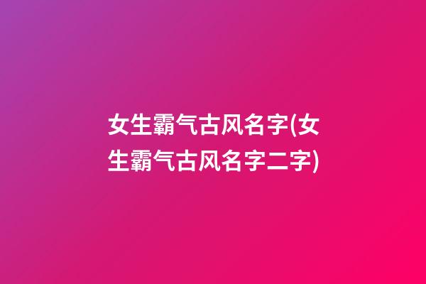 女生霸气古风名字(女生霸气古风名字二字)