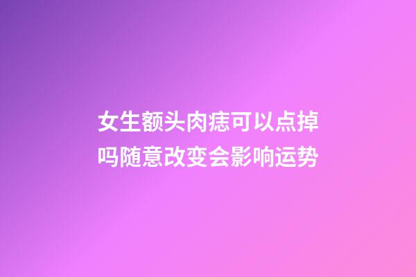女生额头肉痣可以点掉吗?随意改变会影响运势