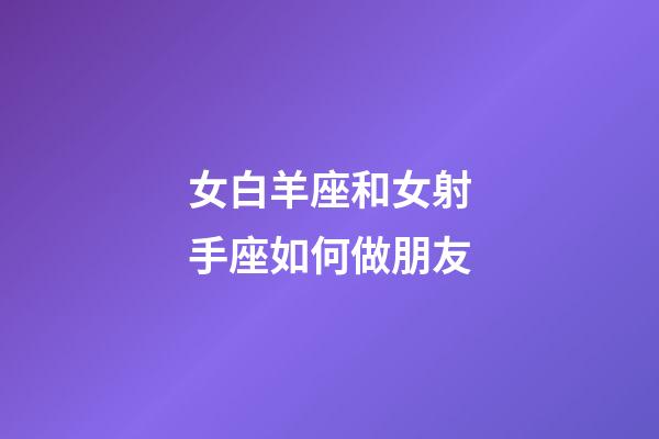 女白羊座和女射手座如何做朋友-第1张-星座运势-玄机派