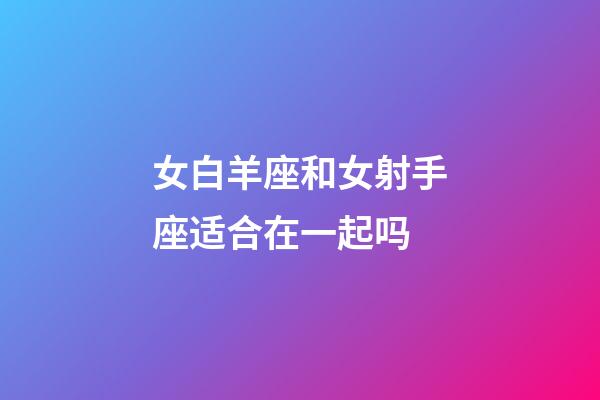 女白羊座和女射手座适合在一起吗-第1张-星座运势-玄机派