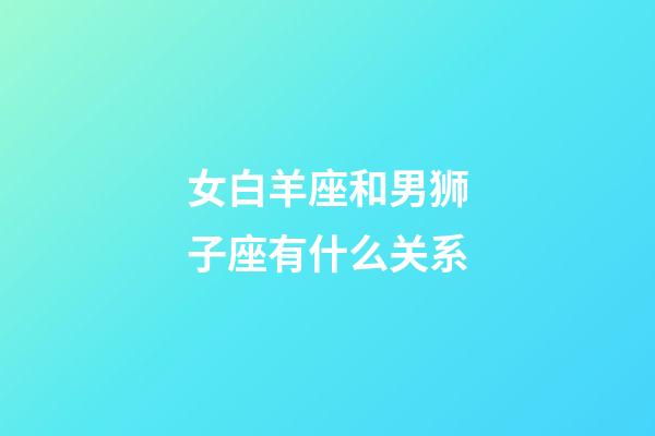 女白羊座和男狮子座有什么关系-第1张-星座运势-玄机派