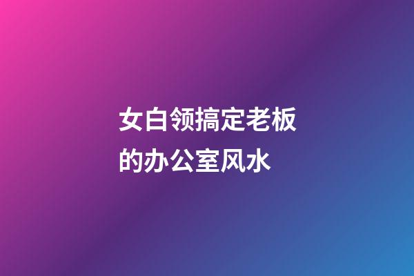 女白领搞定老板的办公室风水