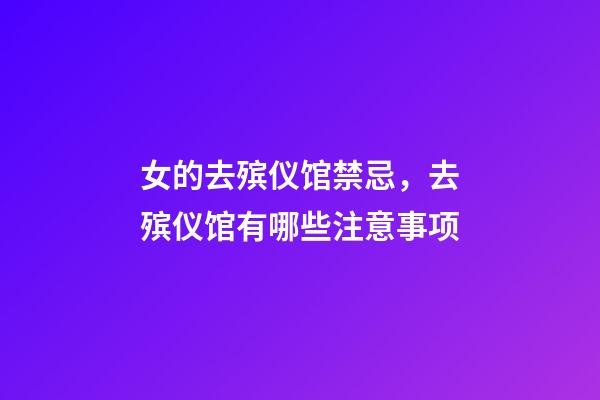 女的去殡仪馆禁忌，去殡仪馆有哪些注意事项