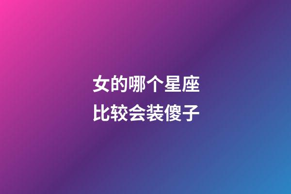 女的哪个星座比较会装傻子