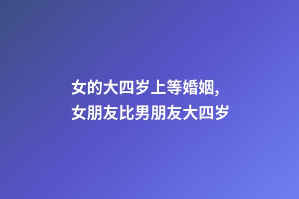 女的大四岁上等婚姻,女朋友比男朋友大四岁-第1张-观点-玄机派