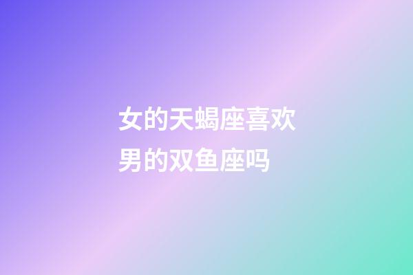 女的天蝎座喜欢男的双鱼座吗-第1张-星座运势-玄机派