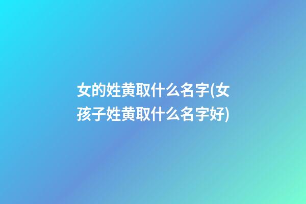 女的姓黄取什么名字(女孩子姓黄取什么名字好)