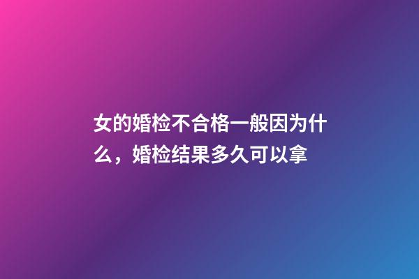 女的婚检不合格一般因为什么，婚检结果多久可以拿-第1张-观点-玄机派