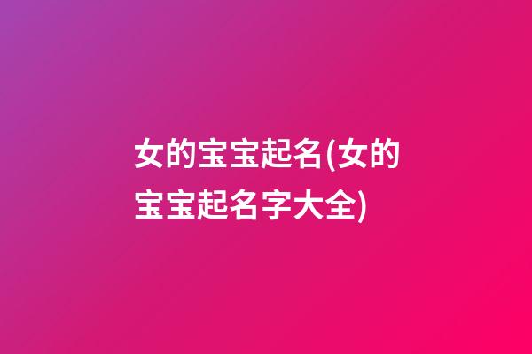 女的宝宝起名(女的宝宝起名字大全)