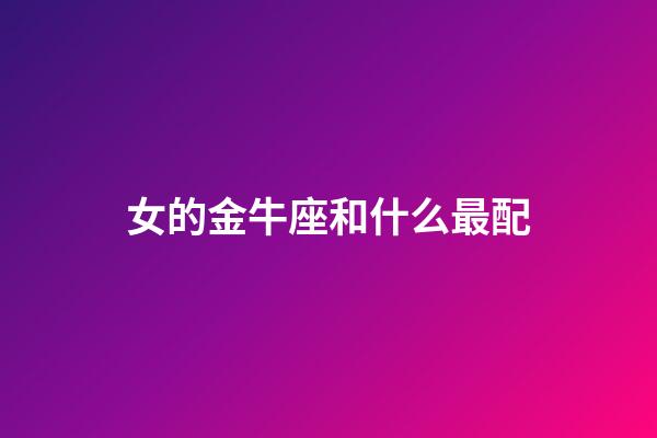 女的金牛座和什么最配-第1张-星座运势-玄机派