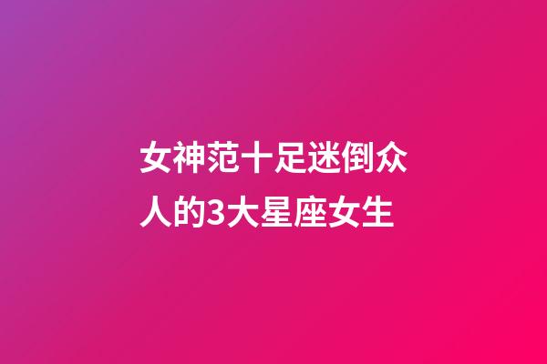 女神范十足迷倒众人的3大星座女生-第1张-星座运势-玄机派
