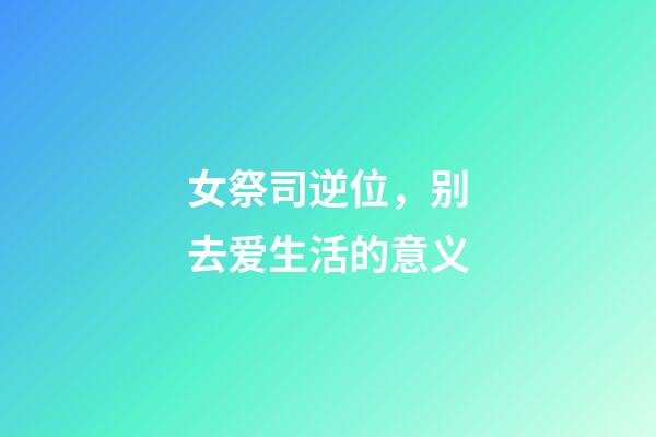 女祭司逆位，别去爱生活的意义-第1张-观点-玄机派