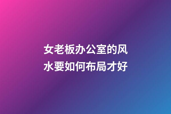女老板办公室的风水要如何布局才好