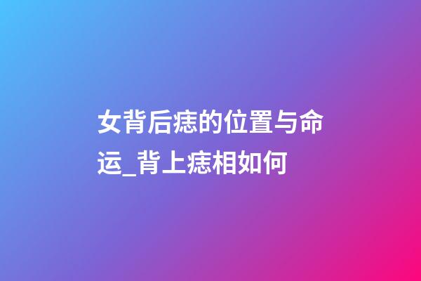 女背后痣的位置与命运_背上痣相如何