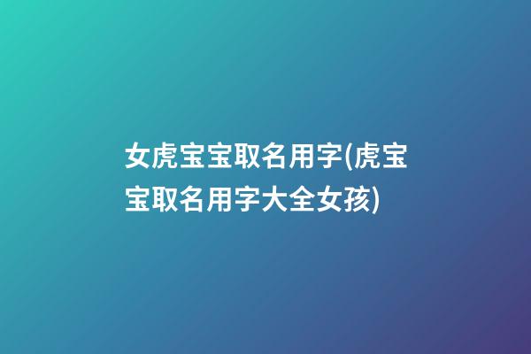 女虎宝宝取名用字(虎宝宝取名用字大全女孩)