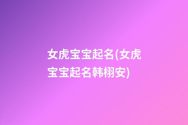 女虎宝宝起名(女虎宝宝起名韩栩安)