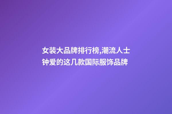 女装大品牌排行榜,潮流人士钟爱的这几款国际服饰品牌-第1张-观点-玄机派